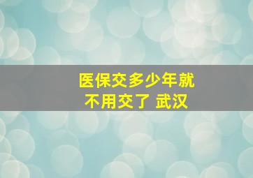 医保交多少年就不用交了 武汉